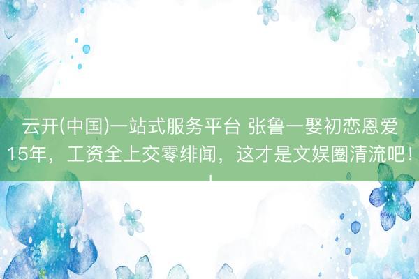 云开(中国)一站式服务平台 张鲁一娶初恋恩爱15年，工资全上交零绯闻，这才是文娱圈清流吧！