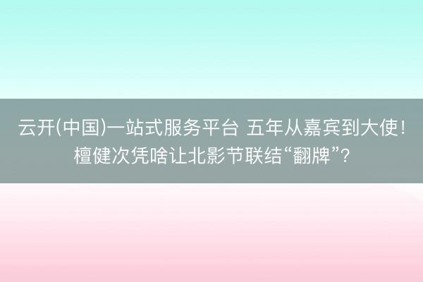 云开(中国)一站式服务平台 五年从嘉宾到大使！檀健次凭啥让北影节联结“翻牌”？