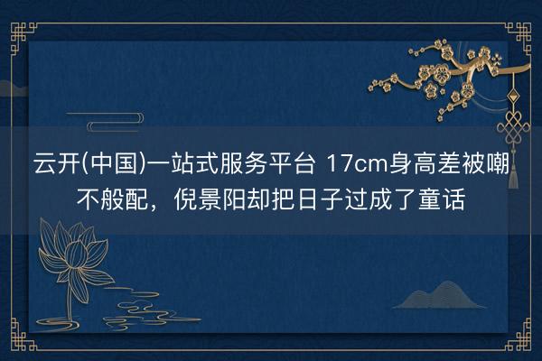 云开(中国)一站式服务平台 17cm身高差被嘲不般配，倪景阳却把日子过成了童话