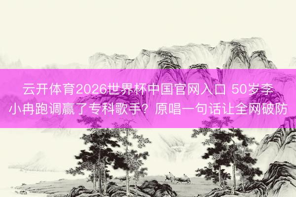 云开体育2026世界杯中国官网入口 50岁李小冉跑调赢了专科歌手?原唱一句话让全网破防