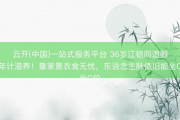 云开(中国)一站式服务平台 36岁江铠同退圈青年计滋养！靠家景衣食无忧，东说念主脉依旧能坐C位