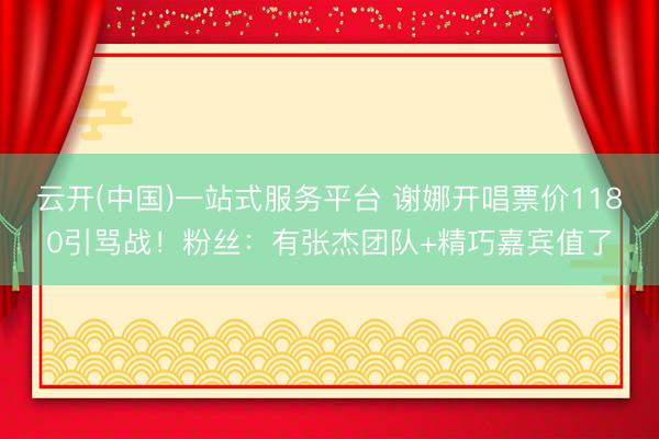 云开(中国)一站式服务平台 谢娜开唱票价1180引骂战！粉丝：有张杰团队+精巧嘉宾值了