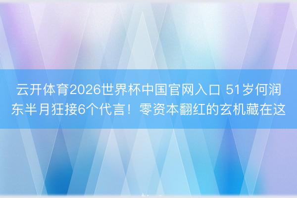 云开体育2026世界杯中国官网入口 51岁何润东半月狂接6个代言！零资本翻红的玄