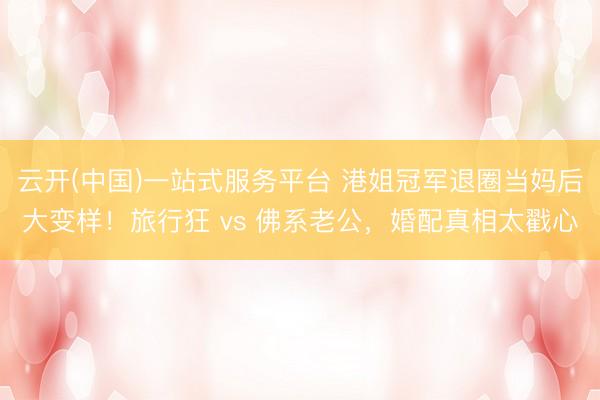 云开(中国)一站式服务平台 港姐冠军退圈当妈后大变样!旅行狂 vs 佛系老公,婚配真相太戳心