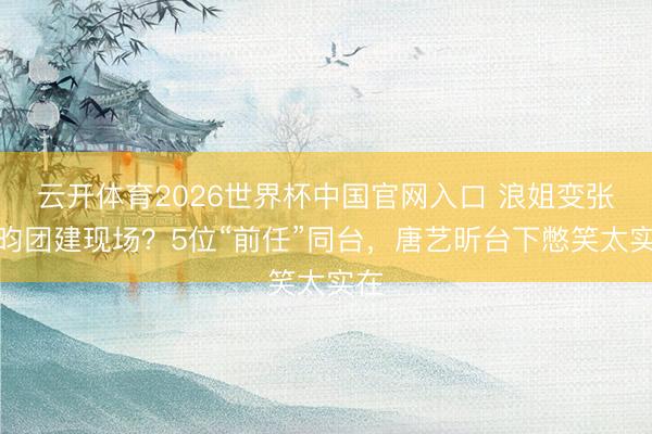 云开体育2026世界杯中国官网入口 浪姐变张若昀团建现场?5位“前任”同台,唐艺昕台下憋笑太实在