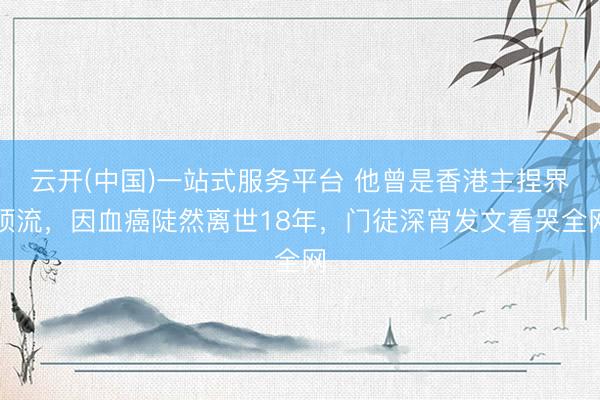 云开(中国)一站式服务平台 他曾是香港主捏界顶流,因血癌陡然离世18年,门徒深宵发文看哭全网