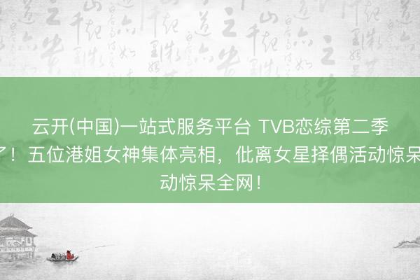 云开(中国)一站式服务平台 TVB恋综第二季杀疯了！五位港姐女神集体亮相，仳离女星择偶活动惊呆全网！