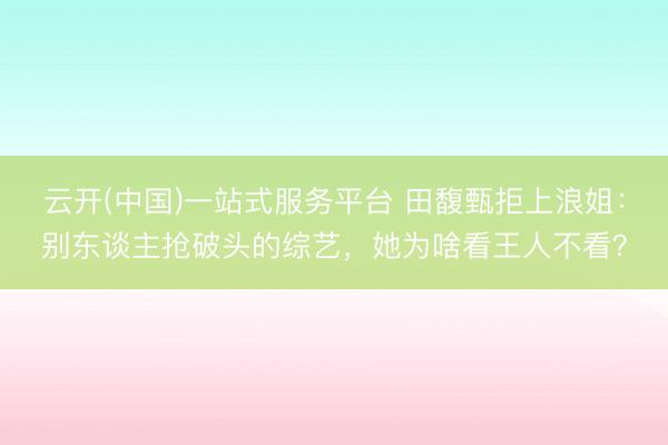 云开(中国)一站式服务平台 田馥甄拒上浪姐：别东谈主抢破头的综艺，她为啥看王人不看？