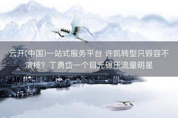 云开(中国)一站式服务平台 许凯转型只毁容不演技？丁勇岱一个目光碾压流量明星