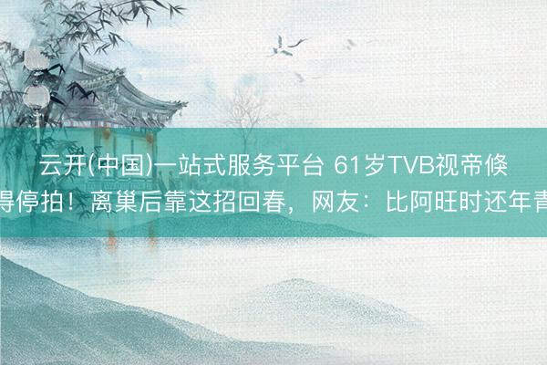云开(中国)一站式服务平台 61岁TVB视帝倏得停拍！离巢后靠这招回春，网友：比