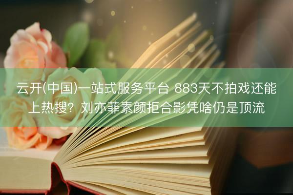 云开(中国)一站式服务平台 883天不拍戏还能上热搜?刘亦菲素颜拒合影凭啥仍是顶流