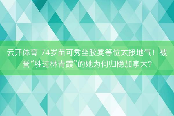 云开体育 74岁苗可秀坐胶凳等位太接地气！被誉“胜过林青霞”的她为何归隐加拿大？