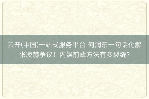 云开(中国)一站式服务平台 何润东一句话化解张凌赫争议！内娱前辈方法有多裂缝？