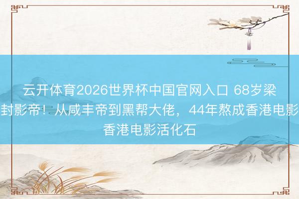 云开体育2026世界杯中国官网入口 68岁梁家辉五封影帝!从咸丰帝到黑帮大佬,44年熬成香港电影活化石