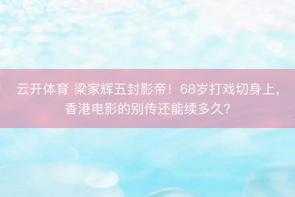 云开体育 梁家辉五封影帝!68岁打戏切身上,香港电影的别传还能续多久?