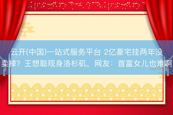 云开(中国)一站式服务平台 2亿豪宅挂两年没卖掉？王想聪现身洛杉矶，网友：首富女儿也难啊