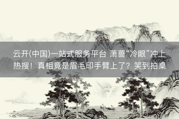 云开(中国)一站式服务平台 萧蔷“冷眼”冲上热搜！真相竟是眉毛印手臂上了？笑到拍桌