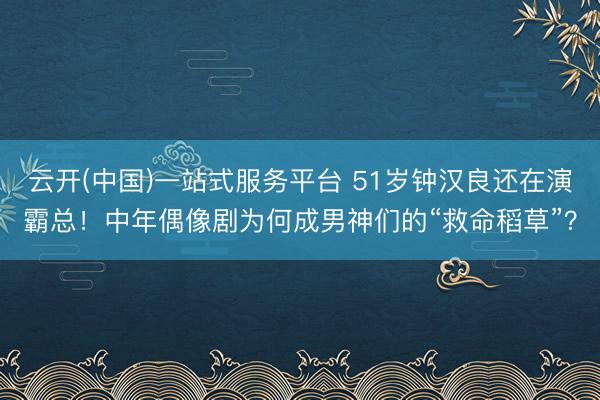 云开(中国)一站式服务平台 51岁钟汉良还在演霸总！中年偶像剧为何成男神们的“救命稻草”？