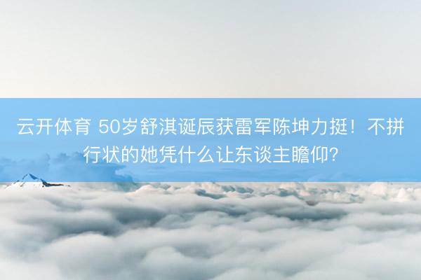 云开体育 50岁舒淇诞辰获雷军陈坤力挺!不拼行状的她凭什么让东谈主瞻仰?