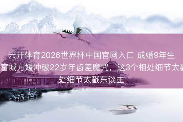 云开体育2026世界杯中国官网入口 成婚9年生3胎！郭富城方媛冲破22岁年齿差魔咒，这3个相处细节太戳东谈主
