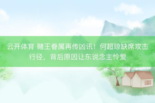 云开体育 赌王眷属再传凶讯!何超琼缺席攻击行径,背后原因让东说念主怜爱