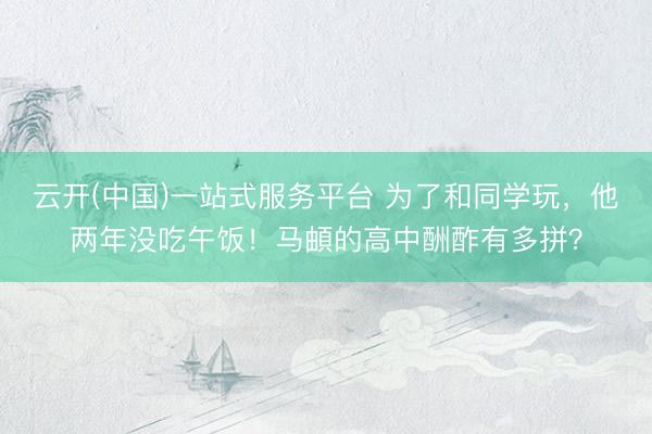云开(中国)一站式服务平台 为了和同学玩，他两年没吃午饭！马頔的高中酬酢有多拼？