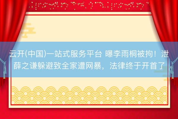 云开(中国)一站式服务平台 曝李雨桐被拘！泄薛之谦躲避致全家遭网暴，法律终于开首了