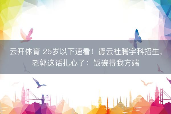 云开体育 25岁以下速看！德云社腾字科招生，老郭这话扎心了：饭碗得我方端