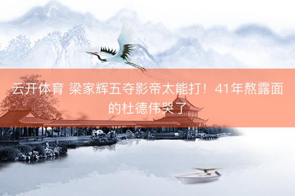 云开体育 梁家辉五夺影帝太能打！41年熬露面的杜德伟哭了