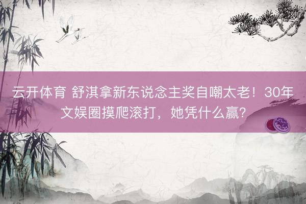 云开体育 舒淇拿新东说念主奖自嘲太老！30年文娱圈摸爬滚打，她凭什么赢？