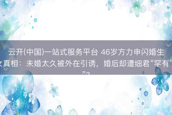 云开(中国)一站式服务平台 46岁方力申闪婚生女真相:未婚太久被外在引诱,婚后却遭细君“罕有”?