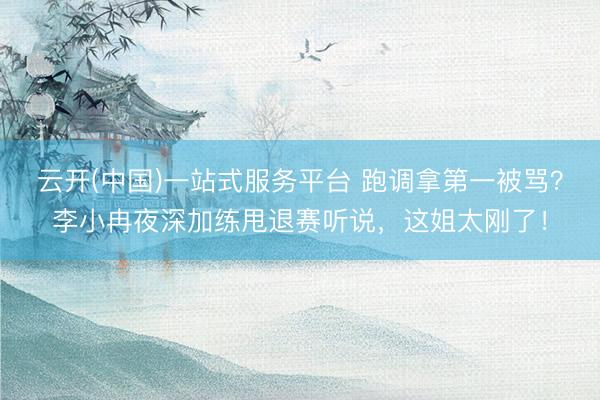 云开(中国)一站式服务平台 跑调拿第一被骂?李小冉夜深加练甩退赛听说,这姐太刚了!