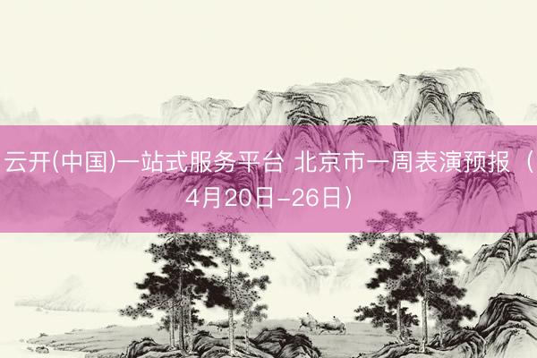 云开(中国)一站式服务平台 北京市一周表演预报(4月20日-26日)