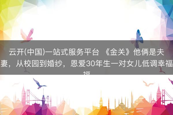 云开(中国)一站式服务平台 《金关》他俩是夫妻,从校园到婚纱,恩爱30年生一对女儿低调幸福
