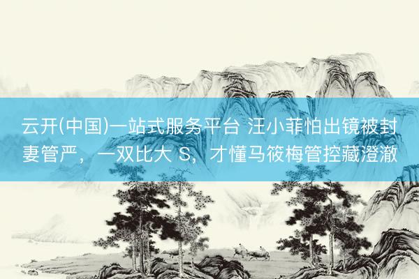 云开(中国)一站式服务平台 汪小菲怕出镜被封妻管严，一双比大 S，才懂马筱梅管控藏澄澈