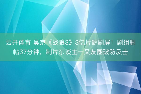 云开体育 吴京《战狼3》3亿片酬刷屏!剧组删帖37分钟,制片东谈主一又友圈破防反击