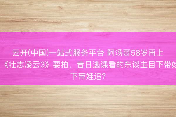 云开(中国)一站式服务平台 阿汤哥58岁再上天!《壮志凌云3》要拍,昔日逃课看的东谈主目下带娃追?