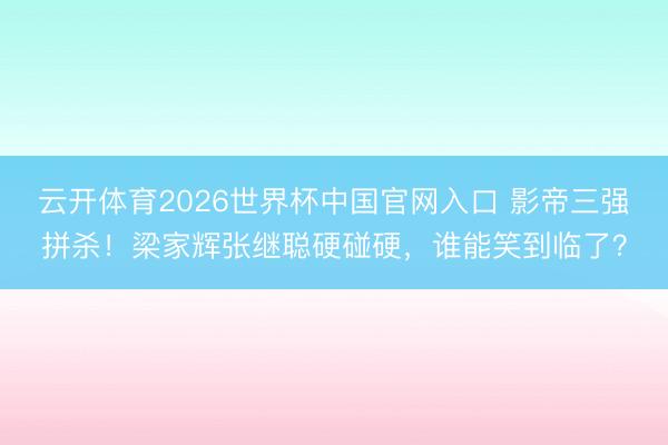 云开体育2026世界杯中国官网入口 影帝三强拼杀!梁家辉张继聪硬碰硬,谁能笑到临了?