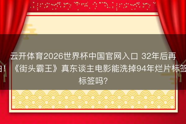 云开体育2026世界杯中国官网入口 32年后再翻拍！《街头霸王》真东谈主电影能洗掉94年烂片标签吗？