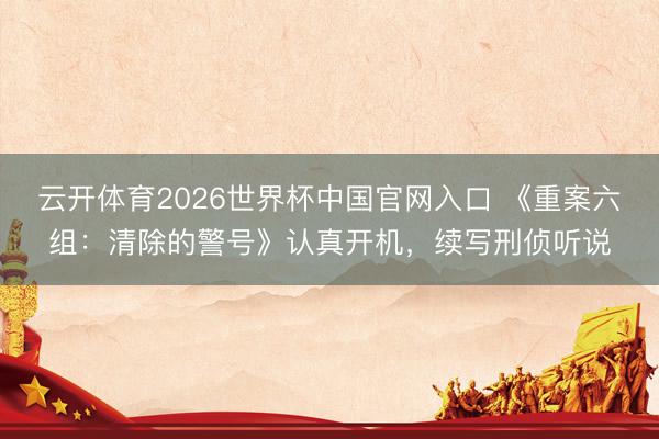 云开体育2026世界杯中国官网入口 《重案六组：清除的警号》认真开机，续写刑侦听说