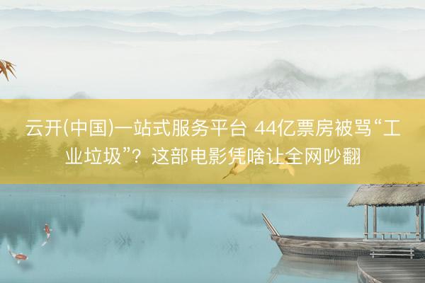 云开(中国)一站式服务平台 44亿票房被骂“工业垃圾”？这部电影凭啥让全网吵翻