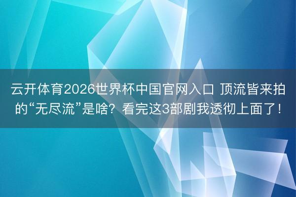 云开体育2026世界杯中国官网入口 顶流皆来拍的“无尽流”是啥？看完这3部剧我透彻上面了！