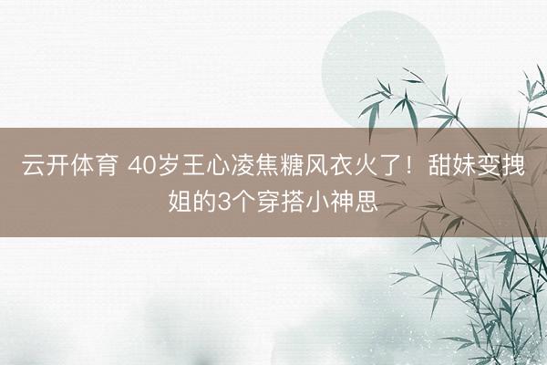 云开体育 40岁王心凌焦糖风衣火了！甜妹变拽姐的3个穿搭小神思