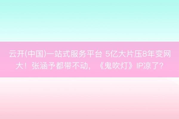 云开(中国)一站式服务平台 5亿大片压8年变网大!张涵予都带不动,《鬼吹灯》IP凉了?