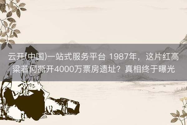 云开(中国)一站式服务平台 1987年，这片红高粱若何撕开4000万票房遗址？真相终于曝光