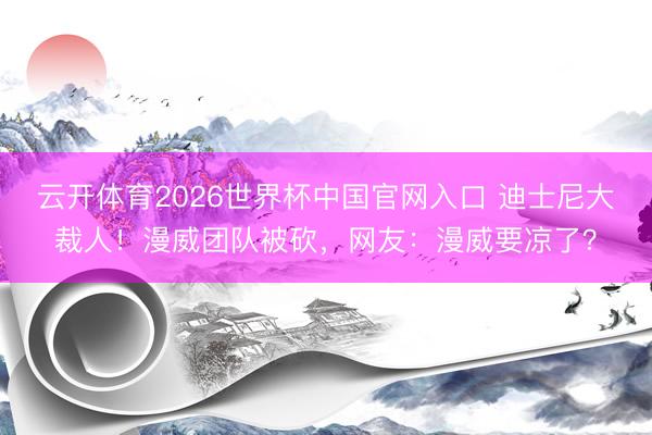 云开体育2026世界杯中国官网入口 迪士尼大裁人！漫威团队被砍，网友：漫威要凉了？