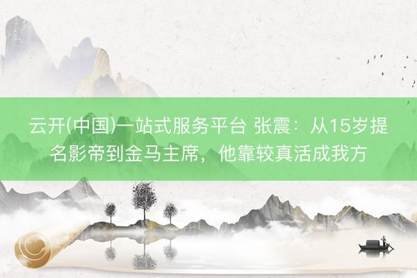 云开(中国)一站式服务平台 张震：从15岁提名影帝到金马主席，他靠较真活成我方
