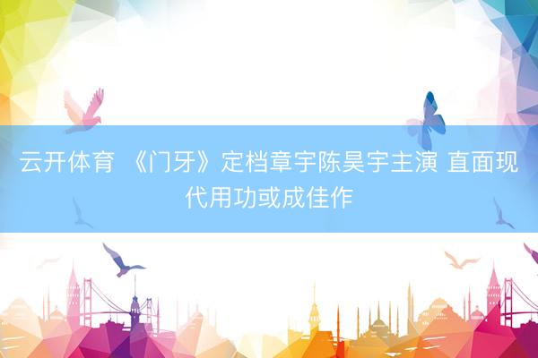 云开体育 《门牙》定档章宇陈昊宇主演 直面现代用功或成佳作