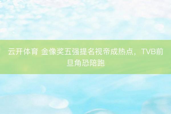 云开体育 金像奖五强提名视帝成热点,TVB前旦角恐陪跑