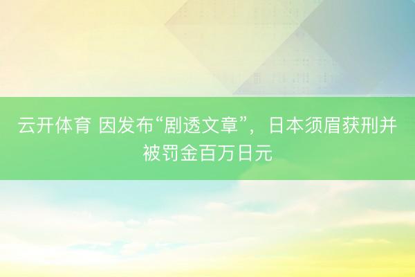 云开体育 因发布“剧透文章”，日本须眉获刑并被罚金百万日元
